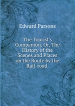 The Tourist`s Companion, Or, The History of the Scenes and Places on the Route by the Rail-road