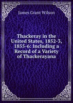 Thackeray in the United States, 1852-3, 1855-6: Including a Record of a Variety of Thackerayana