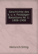 Geschichte des k. u. k. Feldjger-Bataillons Nr. 1: 1808-1908