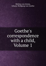 Goethe`s correspondence with a child, Volume 1