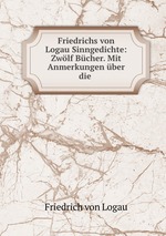 Friedrichs von Logau Sinngedichte: Zwlf Bcher. Mit Anmerkungen ber die