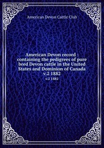 American Devon record : containing the pedigrees of pure bred Devon cattle in the United States and Dominion of Canada. v.2 1882