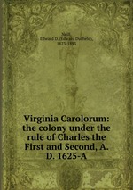 Virginia Carolorum: the colony under the rule of Charles the First and Second, A. D. 1625-A