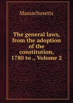 The general laws, from the adoption of the constitution, 1780 to ., Volume 2