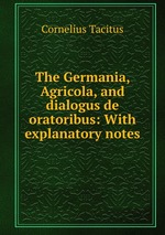 The Germania, Agricola, and dialogus de oratoribus: With explanatory notes
