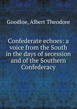 Confederate echoes: a voice from the South in the days of secession and of the Southern Confederacy