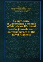 George, Duke of Cambridge; a memoir of his private life based on the journals and correspondence of His Royal Highness