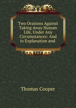 Two Orations Against Taking Away Human Life, Under Any Circumstances: And in Explanation and