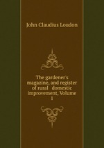 The gardener`s magazine, and register of rural & domestic improvement, Volume 1