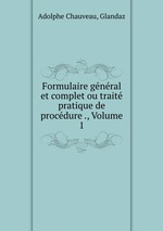 Formulaire gnral et complet ou trait pratique de procdure ., Volume 1