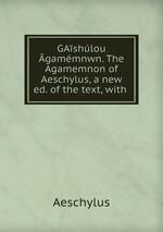 GAshlou gammnwn. The Agamemnon of Aeschylus, a new ed. of the text, with