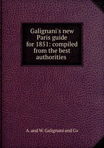Galignani`s new Paris guide for 1851: compiled from the best authorities