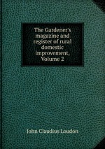 The Gardener`s magazine and register of rural & domestic improvement, Volume 2