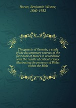 The genesis of Genesis; a study of the documentary sources of the first book of Moses in accordance with the results of critical science illustrating the presence of Bibles within the Bible