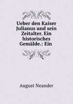 Ueber den Kaiser Julianus und sein Zeitalter. Ein historisches Gemlde.: Ein