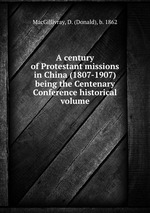 A century of Protestant missions in China (1807-1907) being the Centenary Conference historical volume