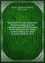West and East; the expansion of Christendom and the naturalization of Christianity in the Orient in the XIXth century, being the Dale lectures, Oxford, 1913