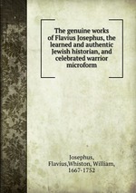 The genuine works of Flavius Josephus, the learned and authentic Jewish historian, and celebrated warrior microform