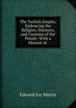 The Turkish Empire, Embracing the Religion, Manners, and Customs of the People: With a Memoir of