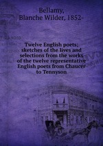Twelve English poets; sketches of the lives and selections from the works of the twelve representative English poets from Chaucer to Tennyson