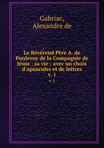 Le Rvrend Pre A. de Ponlevoy de la Compagnie de Jsus : sa vie ; avec un choix d`opuscules et de lettres. v. 1
