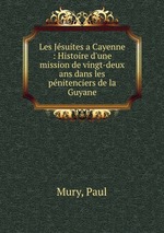 Les Jsuites a Cayenne : Histoire d`une mission de vingt-deux ans dans les pnitenciers de la Guyane