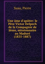 Une me d`aptre: le Pre Victor Delpech de la Compagnie de Jsus, missionnaire au Madur (1835-1887)