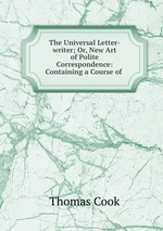 The Universal Letter-writer; Or, New Art of Polite Correspondence: Containing a Course of