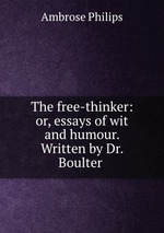 The free-thinker: or, essays of wit and humour. Written by Dr. Boulter