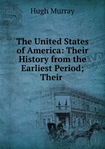 The United States of America: Their History from the Earliest Period; Their