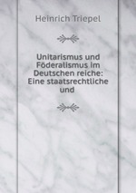 Unitarismus und Fderalismus im Deutschen reiche: Eine staatsrechtliche und