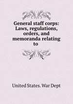 General staff corps: Laws, regulations, orders, and memoranda relating to