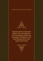 General rules of practice before the Commission in Proceedings under the Interstate Commerce Act and Related Acts with Approved Forms