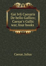Gai Ivli Caesaris De bello Gallico; Caesar`s Gallic war, four books
