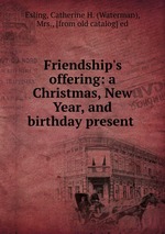 Friendship`s offering: a Christmas, New Year, and birthday present