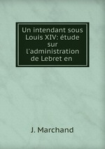 Un intendant sous Louis XIV: tude sur l`administration de Lebret en