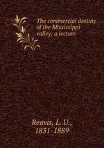 The commercial destiny of the Mississippi valley; a lecture