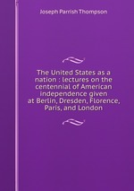 The United States as a nation : lectures on the centennial of American independence given at Berlin, Dresden, Florence, Paris, and London