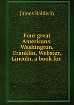 Four great Americans: Washington, Franklin, Webster, Lincoln, a book for