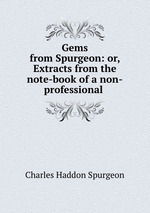 Gems from Spurgeon: or, Extracts from the note-book of a non-professional