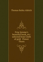 Friar Jerome`s beautiful book, etc: selected from Cloth of gold & Flower & Thorn