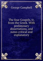 The four Gospels, tr. from the Greek. With preliminary dissertations, and notes critical and explanatory