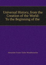 Universal History, from the Creation of the World: To the Beginning of the