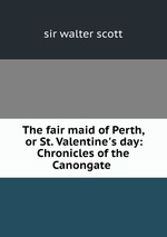 The fair maid of Perth, or St. Valentine`s day: Chronicles of the Canongate