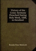 Victory of the Cross: Sermons Preached During Holy Week, 1888, in Hereford