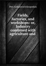 Fields, factories, and workshops: or, Industry combined with agriculture and