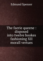 The faerie queene : disposed into twelve bookes fashioning XII morall vertues
