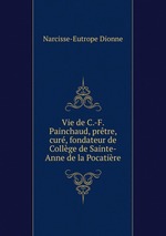 Vie de C.-F. Painchaud, prtre, cur, fondateur de Collge de Sainte-Anne de la Pocatire