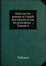 Essai sur les moeurs et l`esprit des nations et sur les principaux ., Volume 6