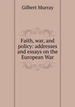 Faith, war, and policy: addresses and essays on the European War